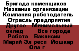 Бригада каменщиков › Название организации ­ Компания-работодатель › Отрасль предприятия ­ Другое › Минимальный оклад ­ 1 - Все города Работа » Вакансии   . Марий Эл респ.,Йошкар-Ола г.